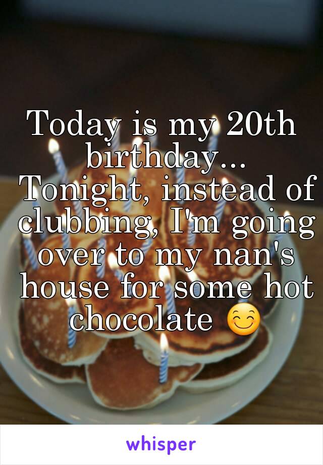 Today is my 20th birthday... Tonight, instead of clubbing, I'm going over to my nan's house for some hot chocolate 😊