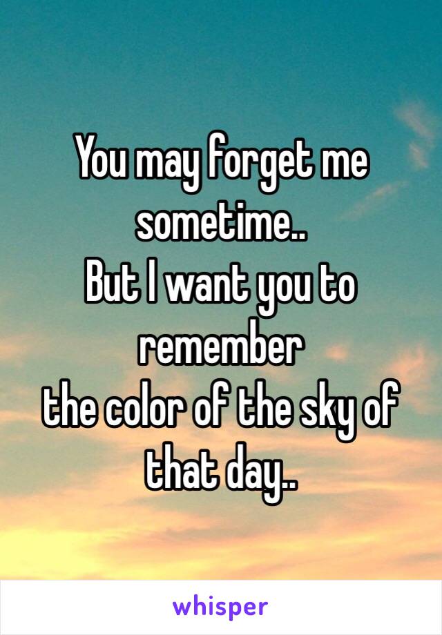 You may forget me sometime..
But I want you to remember 
the color of the sky of that day..