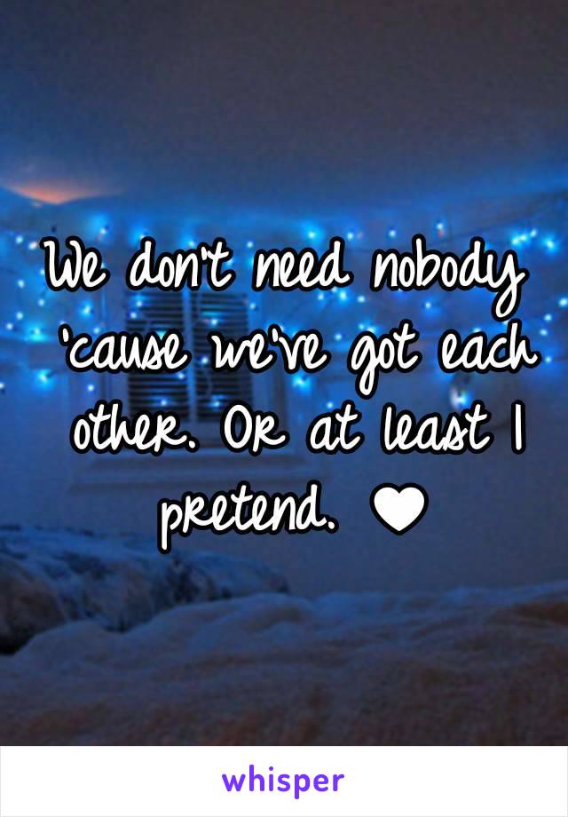 We don't need nobody 'cause we've got each other. Or at least I pretend. ♥