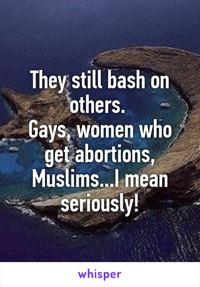 They still bash on others. 
Gays, women who get abortions, Muslims...I mean seriously!