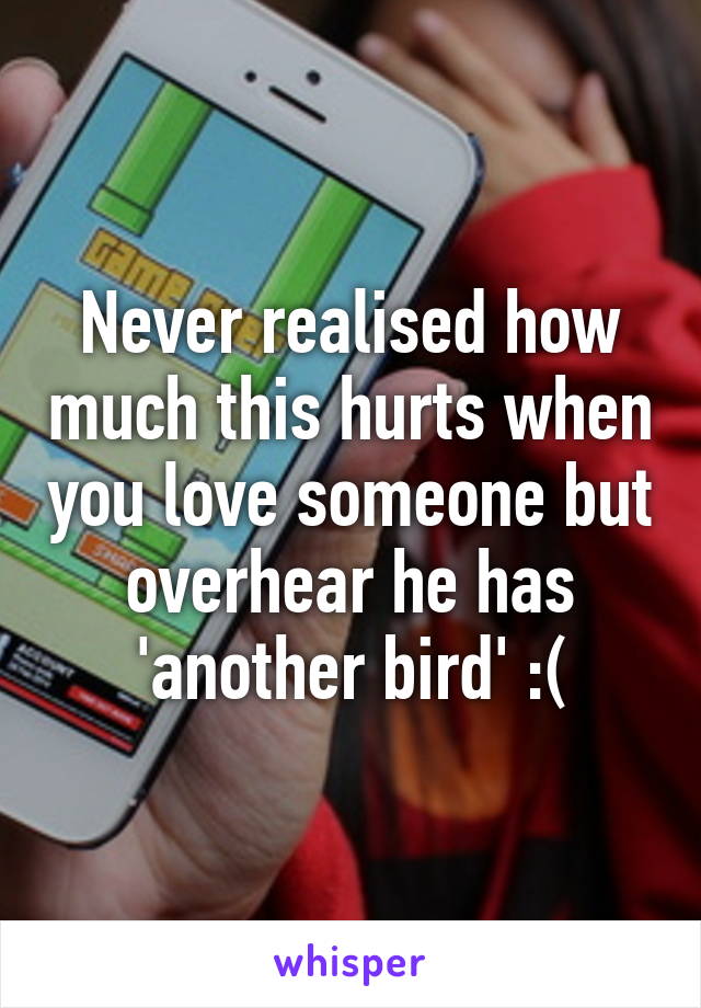 Never realised how much this hurts when you love someone but overhear he has 'another bird' :(