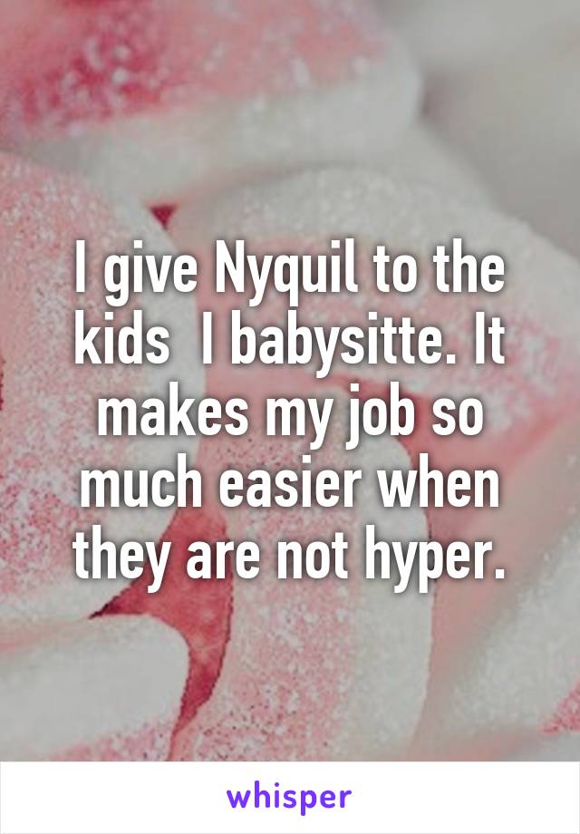 I give Nyquil to the kids  I babysitte. It makes my job so much easier when they are not hyper.