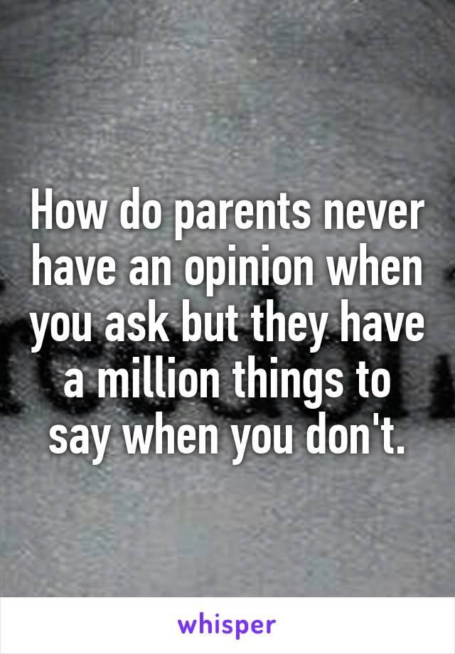 How do parents never have an opinion when you ask but they have a million things to say when you don't.