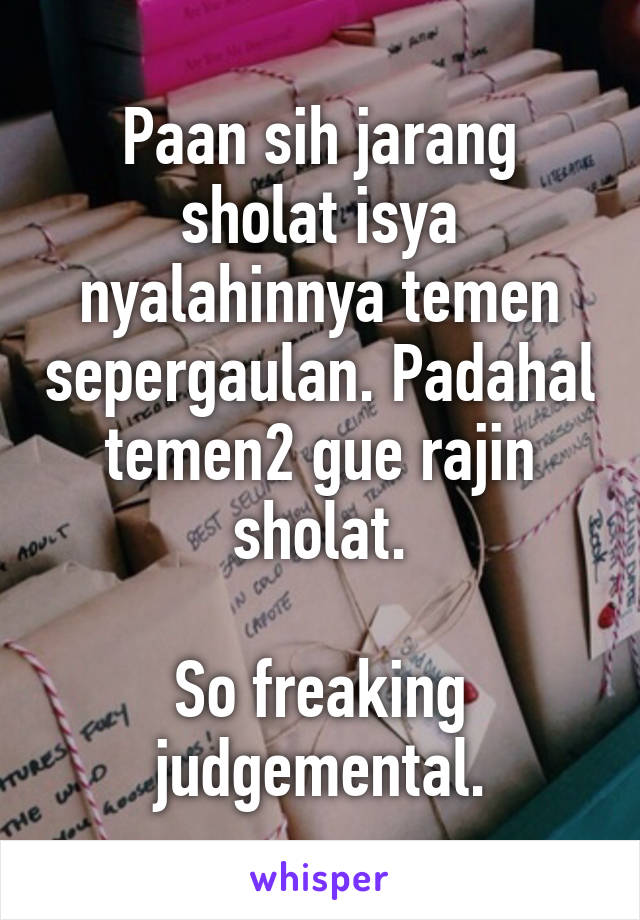 Paan sih jarang sholat isya nyalahinnya temen sepergaulan. Padahal temen2 gue rajin sholat.

So freaking judgemental.