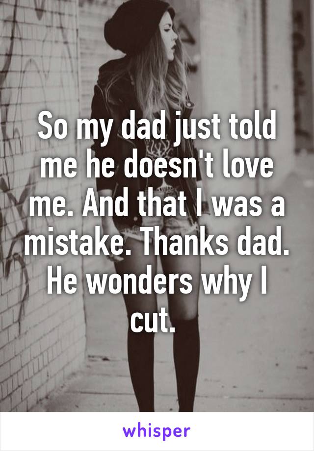 So my dad just told me he doesn't love me. And that I was a mistake. Thanks dad. He wonders why I cut. 