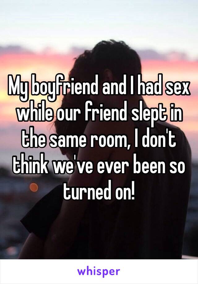 My boyfriend and I had sex while our friend slept in the same room, I don't think we've ever been so turned on!