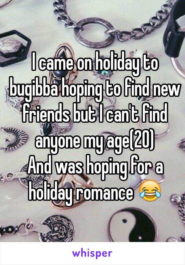 I came on holiday to bugibba hoping to find new friends but I can't find anyone my age(20) 
And was hoping for a holiday romance 😂