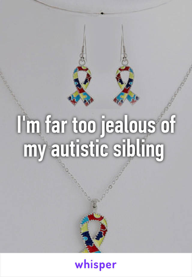 I'm far too jealous of my autistic sibling 