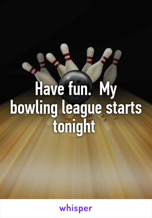 Have fun.  My bowling league starts tonight 