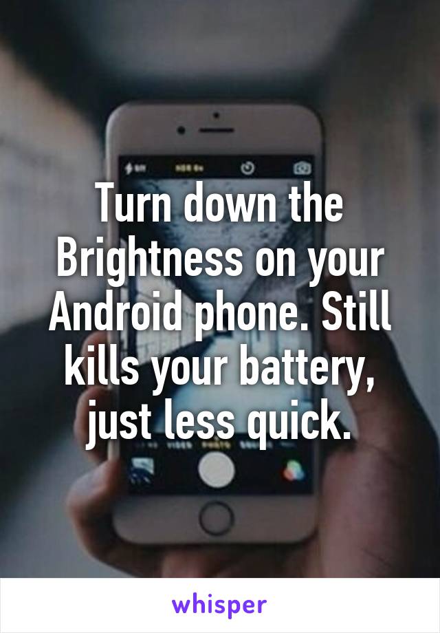 Turn down the Brightness on your Android phone. Still kills your battery, just less quick.