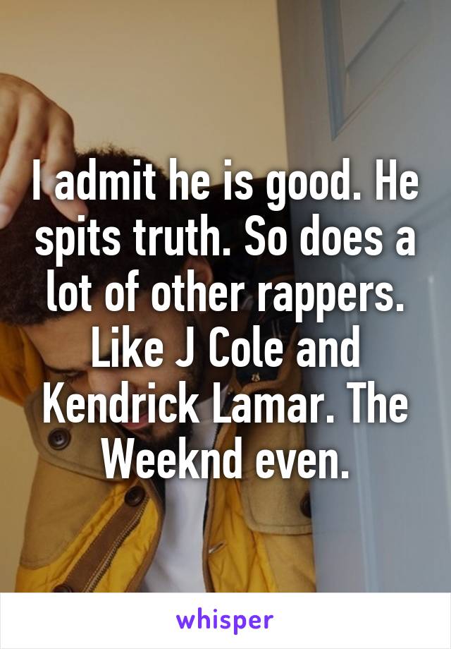 I admit he is good. He spits truth. So does a lot of other rappers. Like J Cole and Kendrick Lamar. The Weeknd even.