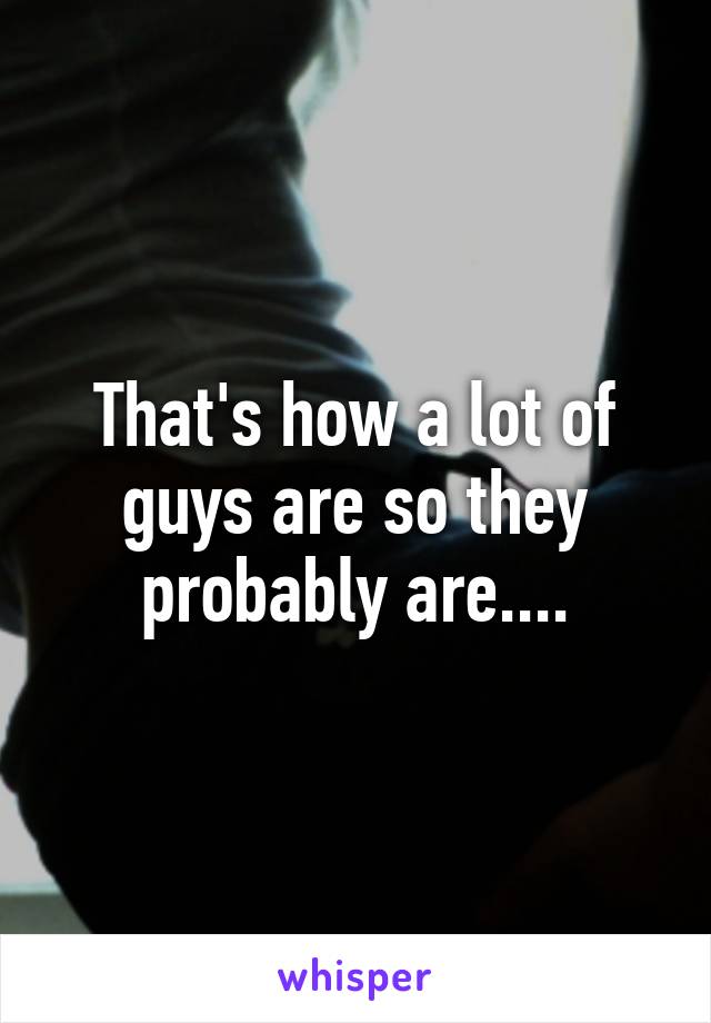 That's how a lot of guys are so they probably are....