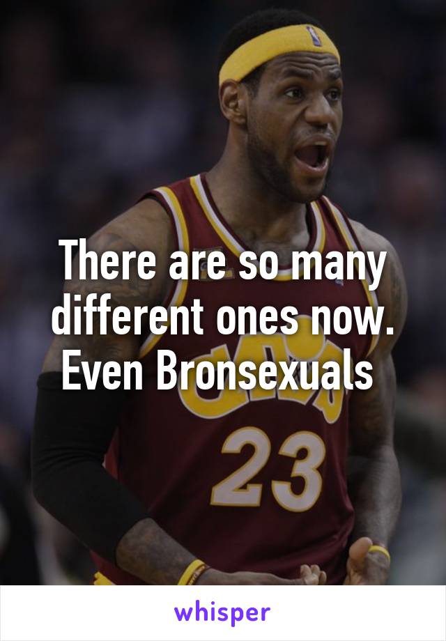 There are so many different ones now. Even Bronsexuals 