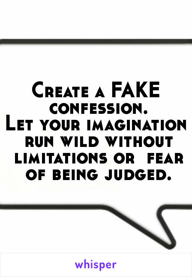 Create a FAKE confession.
Let your imagination run wild without limitations or  fear of being judged.