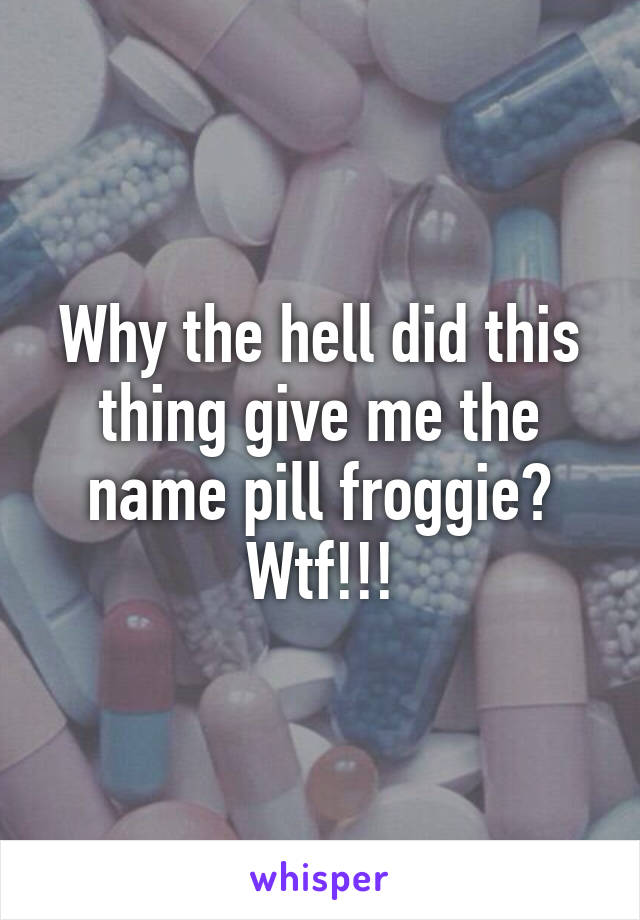 Why the hell did this thing give me the name pill froggie? Wtf!!!