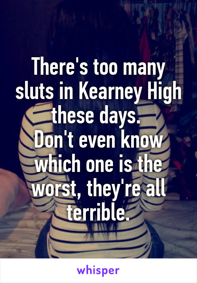 There's too many sluts in Kearney High these days. 
Don't even know which one is the worst, they're all terrible.