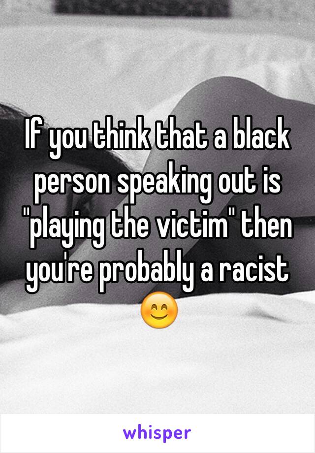 If you think that a black person speaking out is "playing the victim" then you're probably a racist 😊