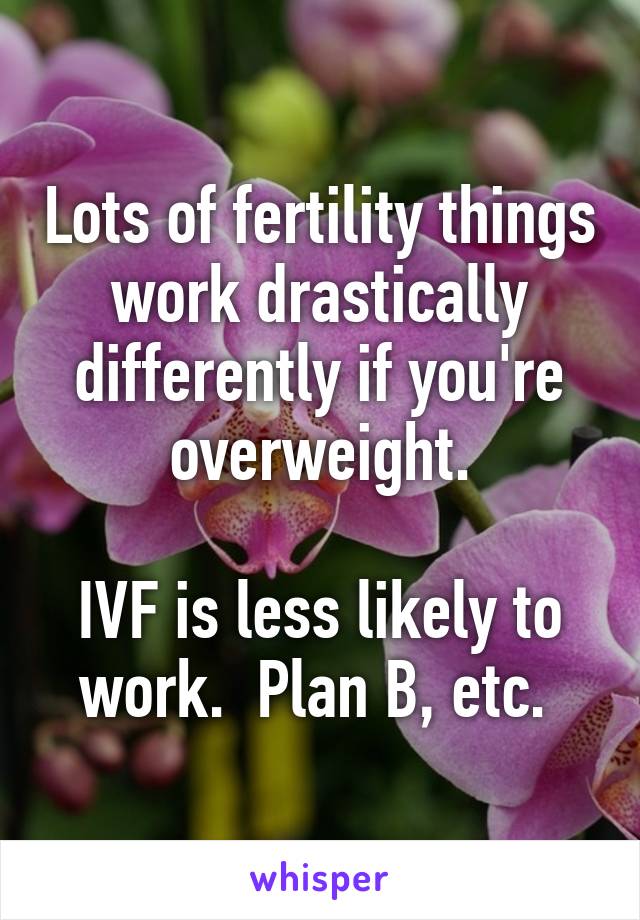 Lots of fertility things work drastically differently if you're overweight.

IVF is less likely to work.  Plan B, etc. 