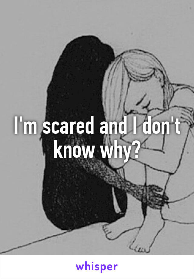 I'm scared and I don't know why?