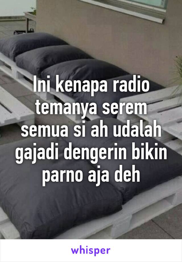 Ini kenapa radio temanya serem semua si ah udalah gajadi dengerin bikin parno aja deh