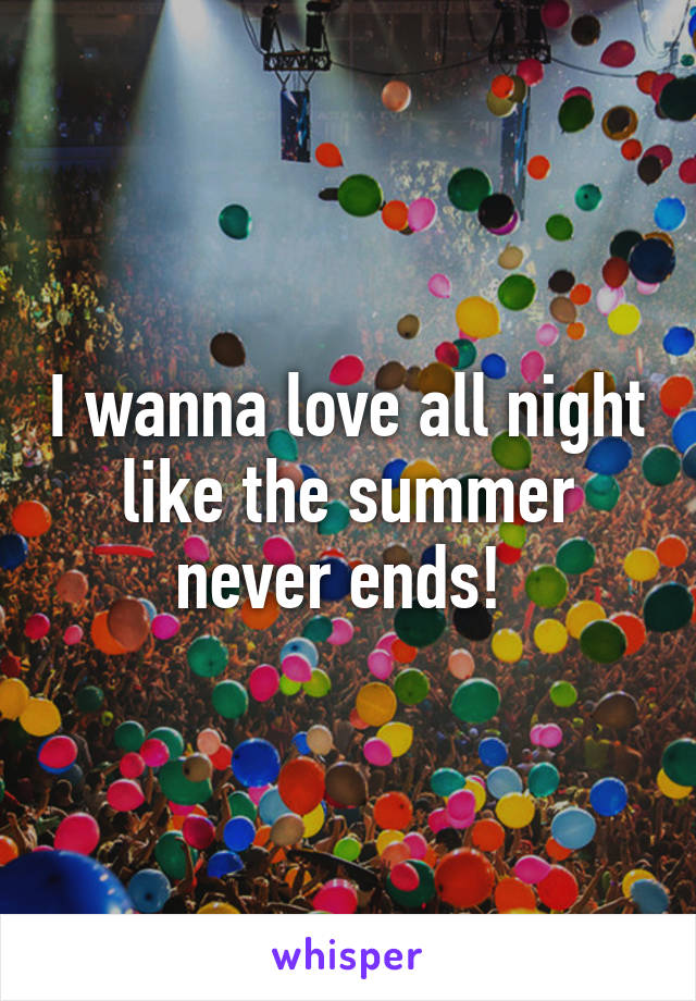 I wanna love all night like the summer never ends! 