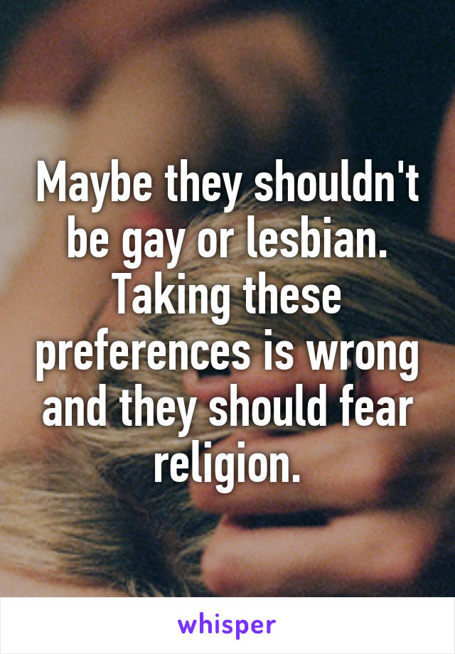Maybe they shouldn't be gay or lesbian.
Taking these preferences is wrong and they should fear religion.