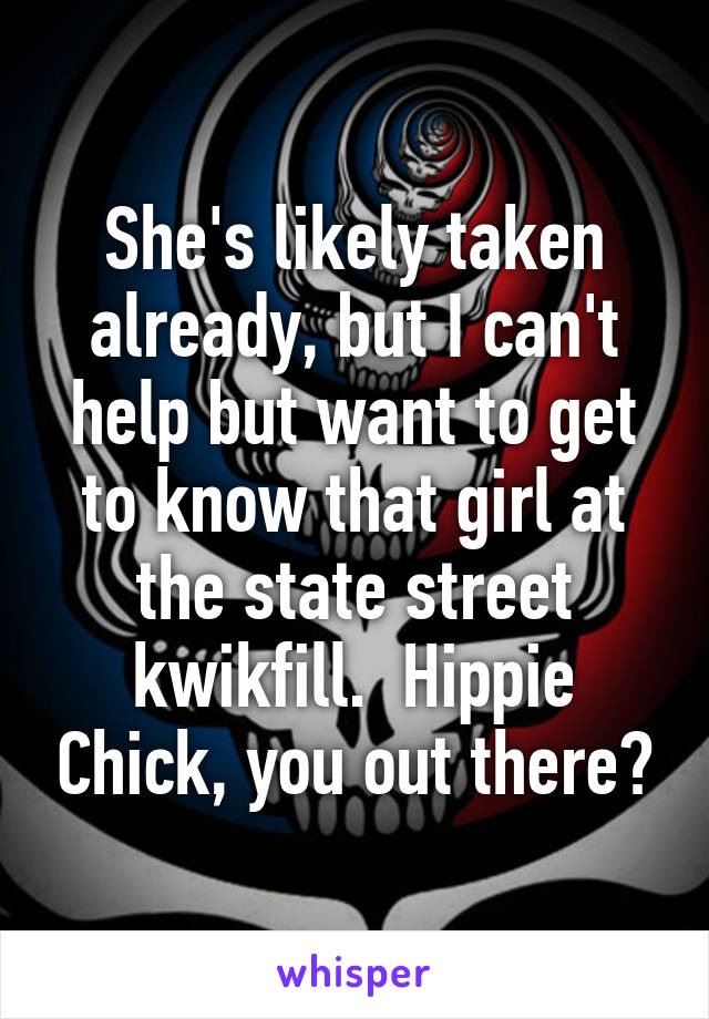 She's likely taken already, but I can't help but want to get to know that girl at the state street kwikfill.  Hippie Chick, you out there?