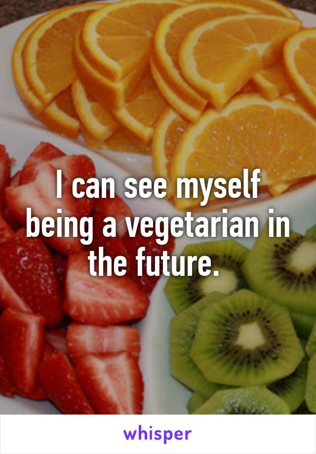 I can see myself being a vegetarian in the future. 