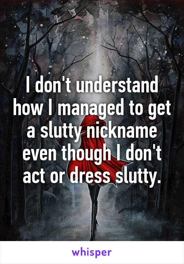 I don't understand how I managed to get a slutty nickname even though I don't act or dress slutty.