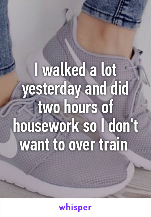 I walked a lot yesterday and did two hours of housework so I don't want to over train 