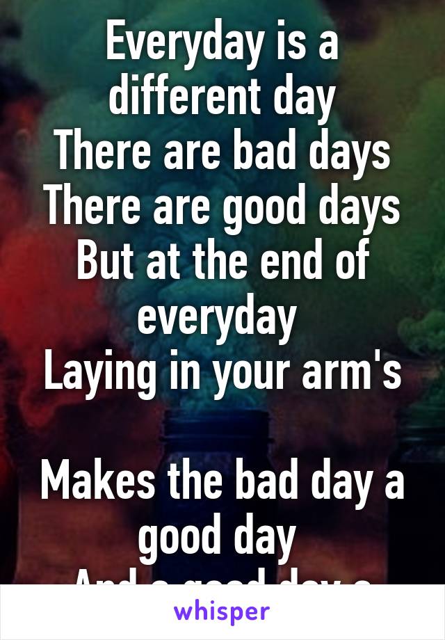 

Everyday is a different day
There are bad days
There are good days
But at the end of everyday 
Laying in your arm's 
Makes the bad day a good day 
And a good day a great day.
