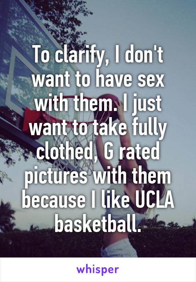 To clarify, I don't want to have sex with them. I just want to take fully clothed, G rated pictures with them because I like UCLA basketball.