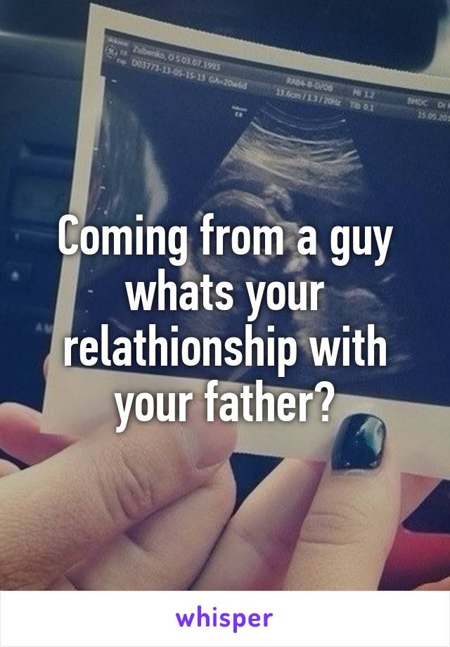 Coming from a guy whats your relathionship with your father?