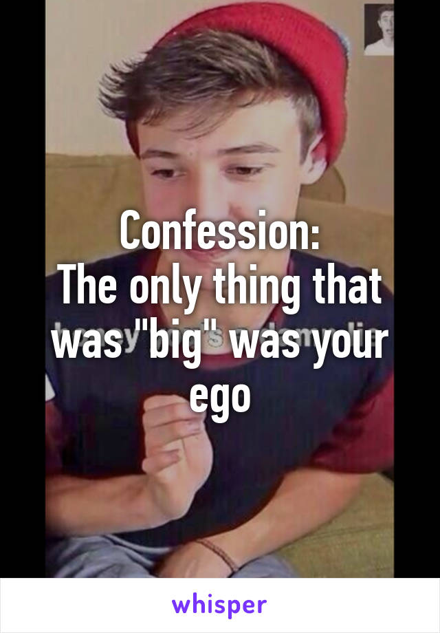 Confession:
The only thing that was "big" was your ego