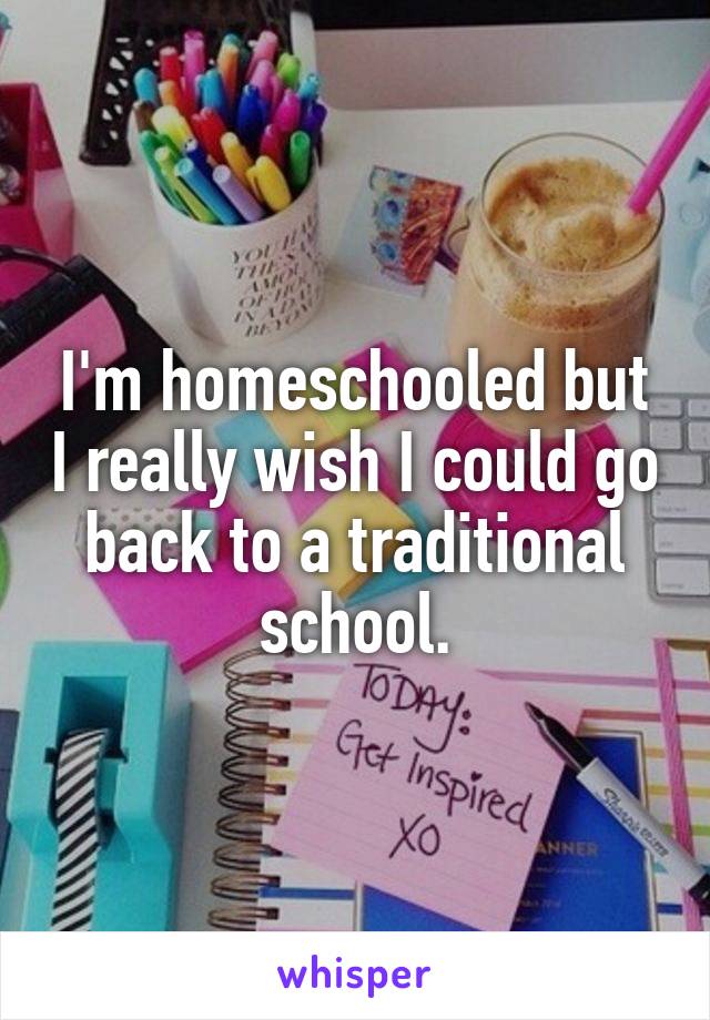 I'm homeschooled but I really wish I could go back to a traditional school.