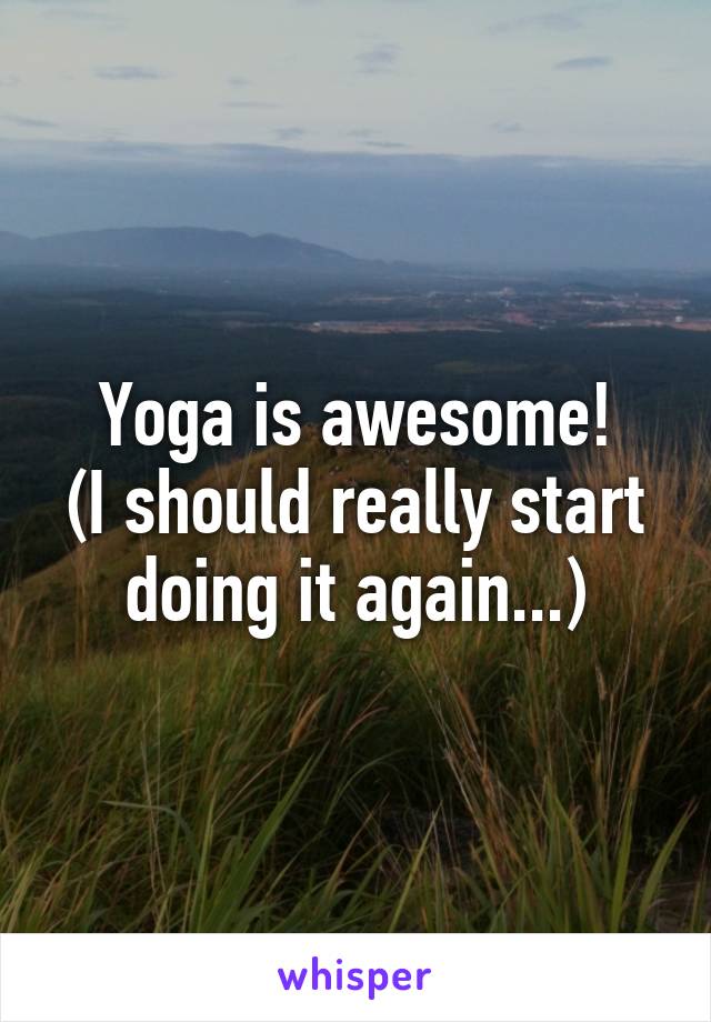 Yoga is awesome!
(I should really start doing it again...)