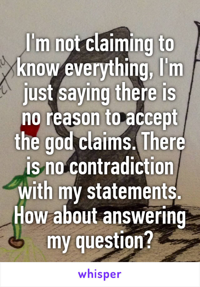 I'm not claiming to know everything, I'm just saying there is no reason to accept the god claims. There is no contradiction with my statements. How about answering my question?