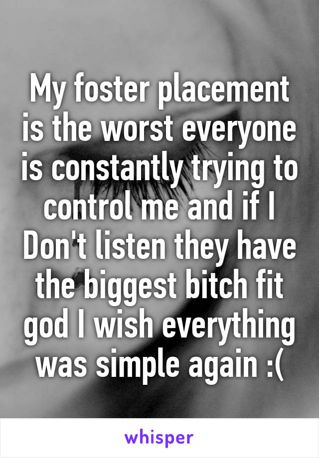 My foster placement is the worst everyone is constantly trying to control me and if I Don't listen they have the biggest bitch fit god I wish everything was simple again :(