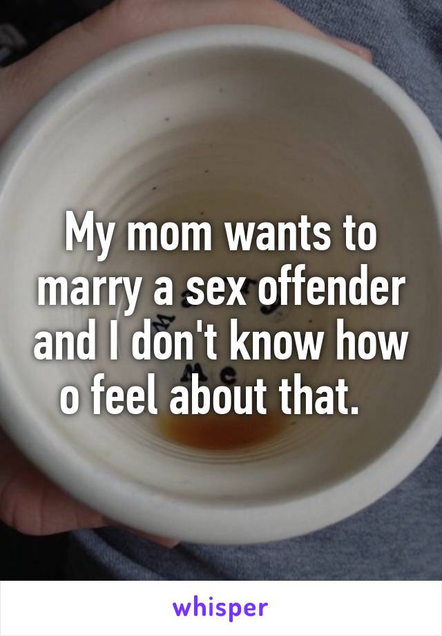 My mom wants to marry a sex offender and I don't know how o feel about that.  