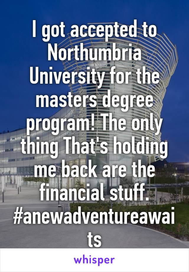 I got accepted to Northumbria University for the masters degree program! The only thing That's holding me back are the financial stuff. #anewadventureawaits