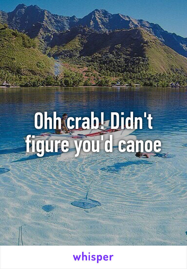 Ohh crab! Didn't figure you'd canoe