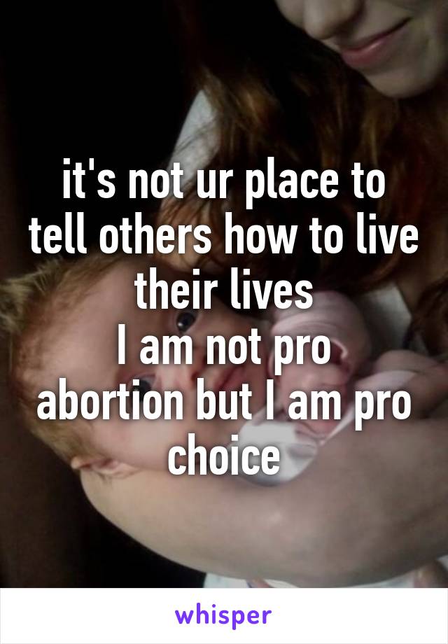 it's not ur place to tell others how to live their lives
I am not pro abortion but I am pro choice