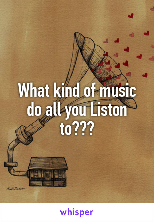 What kind of music do all you Liston to???