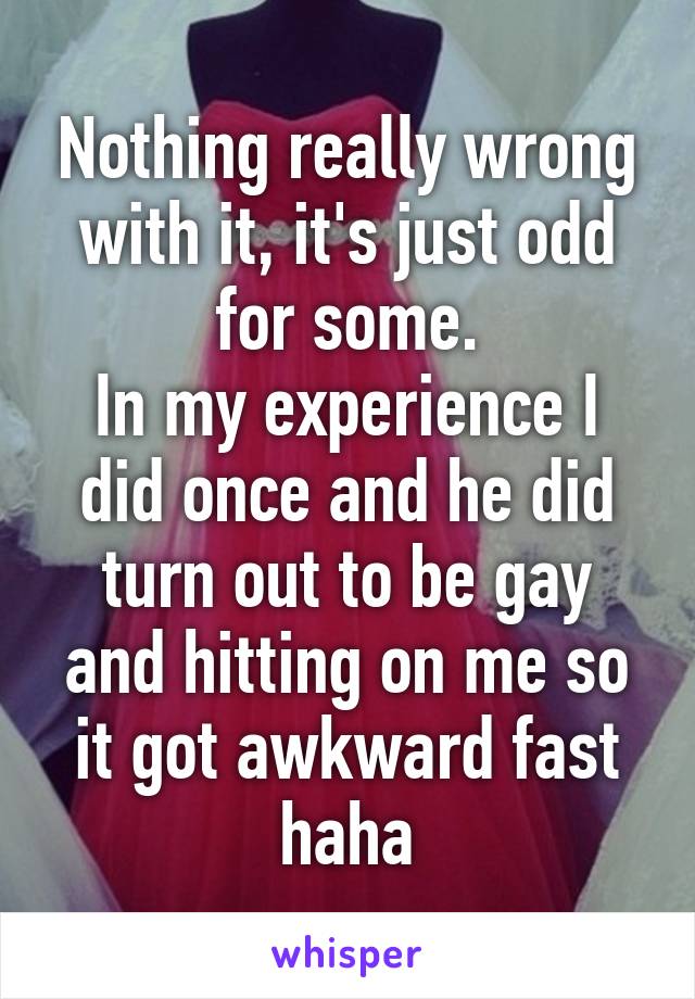 Nothing really wrong with it, it's just odd for some.
In my experience I did once and he did turn out to be gay and hitting on me so it got awkward fast haha