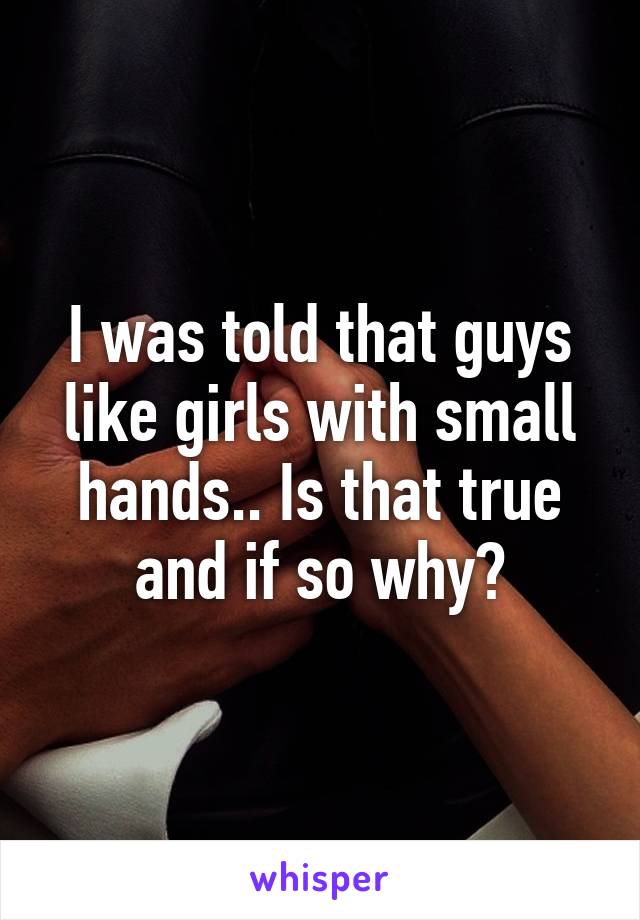 I was told that guys like girls with small hands.. Is that true and if so why?