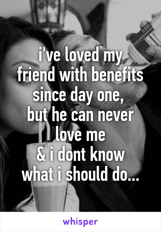 i've loved my
friend with benefits
since day one, 
but he can never love me
& i dont know
what i should do...