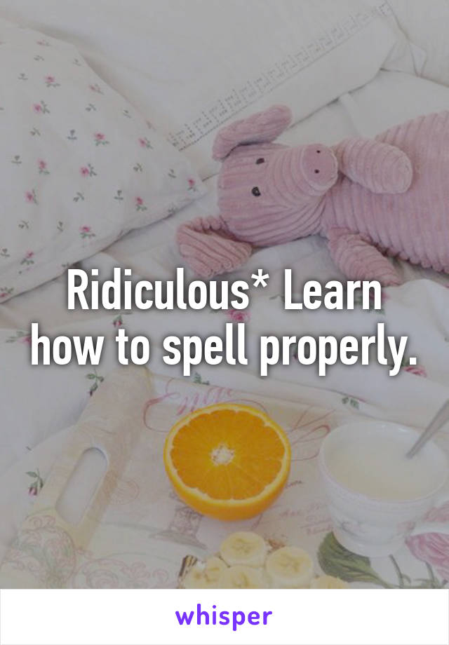 Ridiculous* Learn how to spell properly.