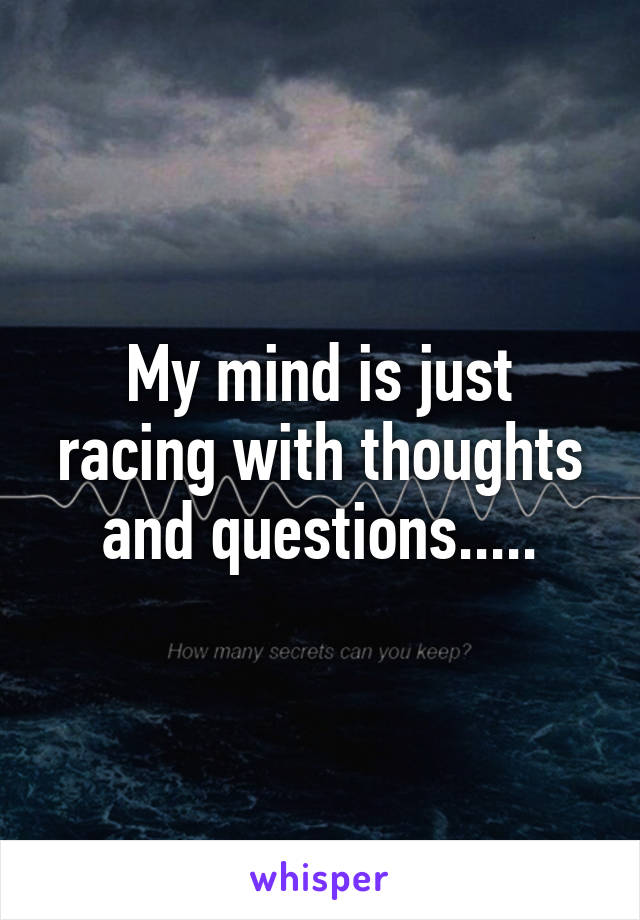 My mind is just racing with thoughts and questions.....