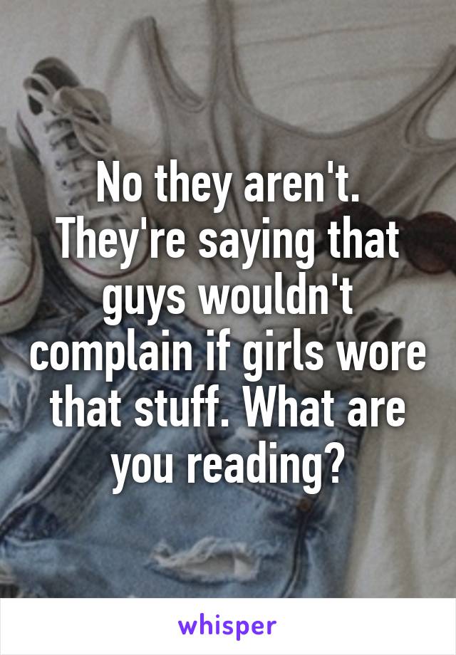 No they aren't. They're saying that guys wouldn't complain if girls wore that stuff. What are you reading?