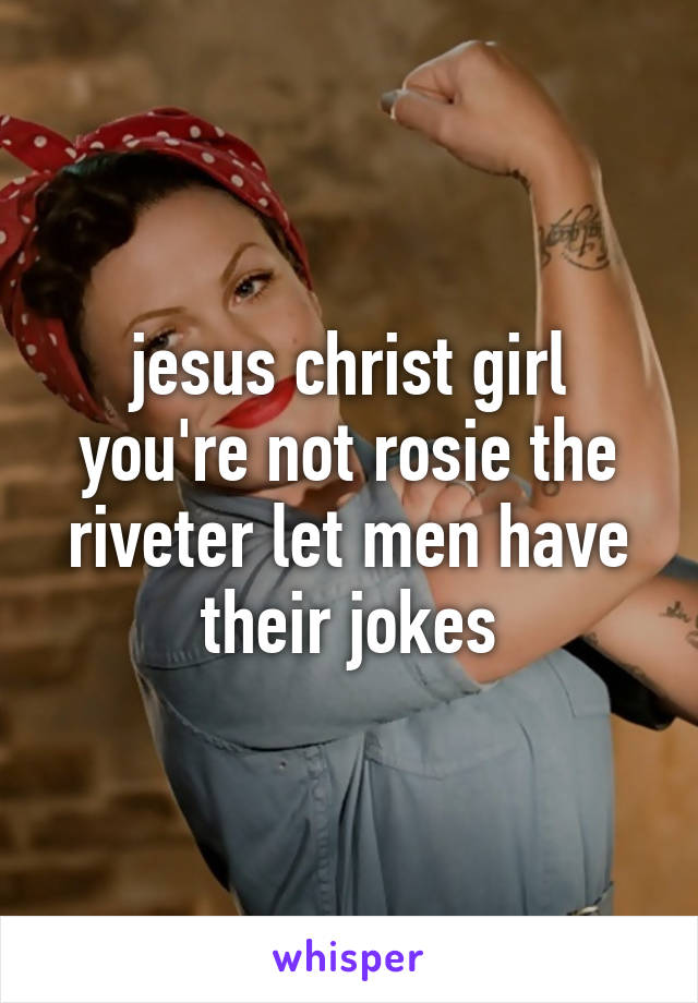 jesus christ girl you're not rosie the riveter let men have their jokes